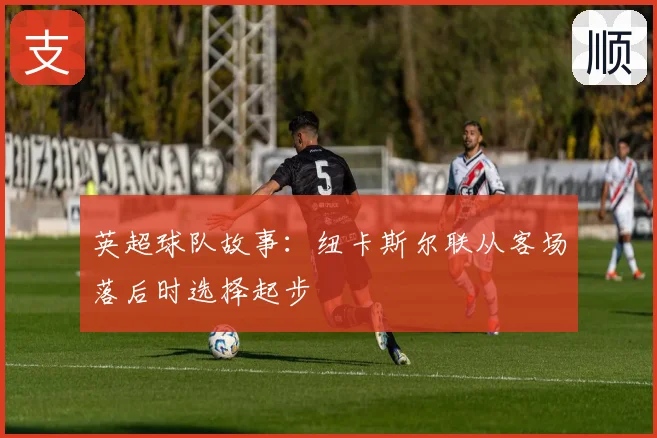 英超球队故事:纽卡斯尔联从客场落后时选择起步