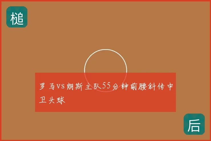 罗马vs朗斯主队55分钟前腰斜传中卫头球
