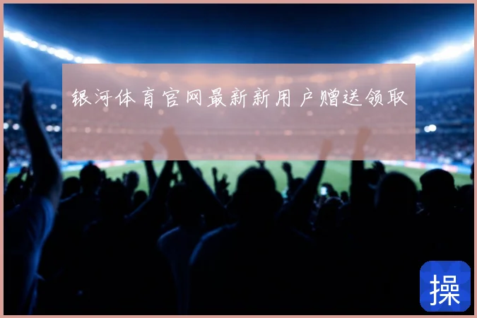 银河体育官网最新新用户赠送领取