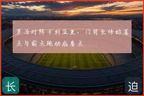 罗马对阵卡利亚里,门将长传的落点与前点跑动成看点