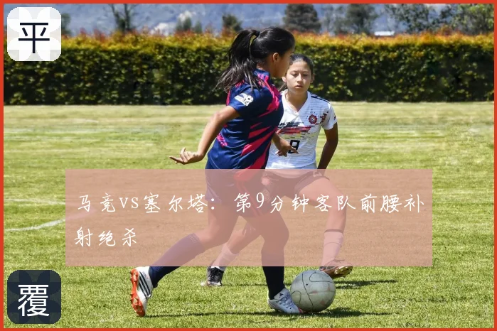 马竞vs塞尔塔:第9分钟客队前腰补射绝杀